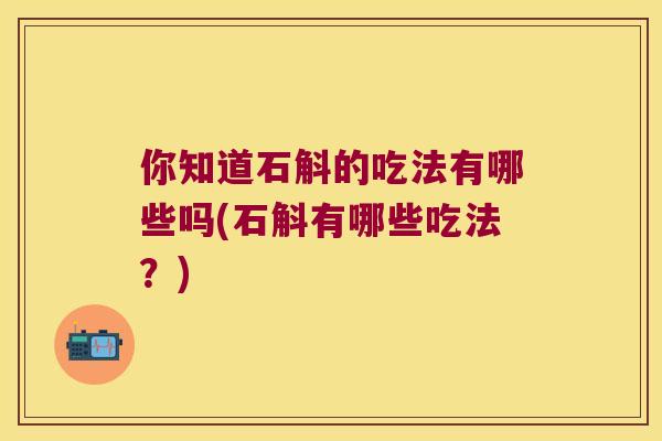 你知道石斛的吃法有哪些吗(石斛有哪些吃法？)