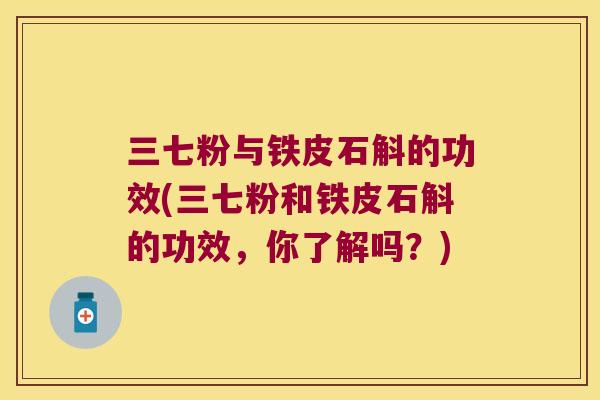 三七粉与铁皮石斛的功效(三七粉和铁皮石斛的功效，你了解吗？)