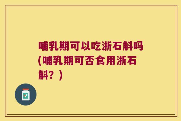 哺乳期可以吃浙石斛吗(哺乳期可否食用浙石斛？)