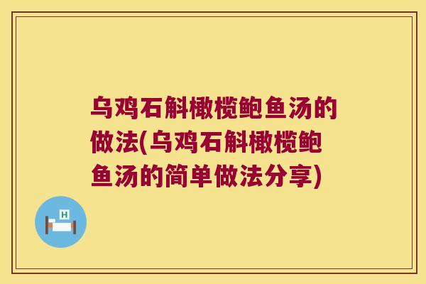 乌鸡石斛橄榄鲍鱼汤的做法(乌鸡石斛橄榄鲍鱼汤的简单做法分享)