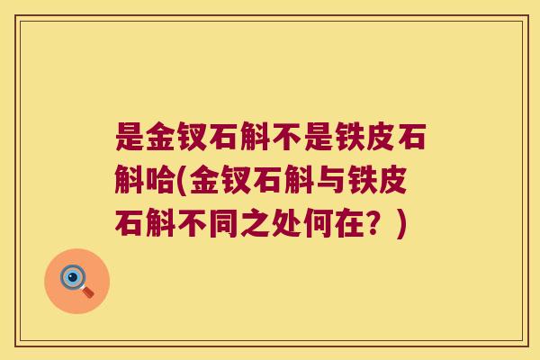 是金钗石斛不是铁皮石斛哈(金钗石斛与铁皮石斛不同之处何在？)