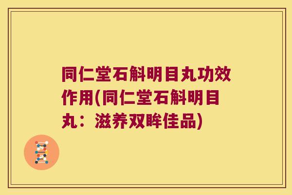 同仁堂石斛明目丸功效作用(同仁堂石斛明目丸：滋养双眸佳品)
