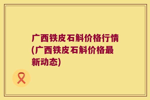 广西铁皮石斛价格行情(广西铁皮石斛价格最新动态)