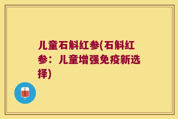 儿童石斛红参(石斛红参：儿童增强免疫新选择)