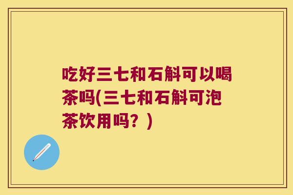吃好三七和石斛可以喝茶吗(三七和石斛可泡茶饮用吗？)