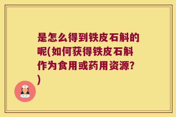 是怎么得到铁皮石斛的呢(如何获得铁皮石斛作为食用或药用资源?) 是怎么得到铁皮石斛的呢(如何获得铁皮石斛作为食用或药用资源?)