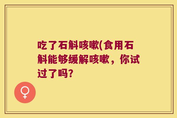 吃了石斛咳嗽(食用石斛能够缓解咳嗽，你试过了吗？