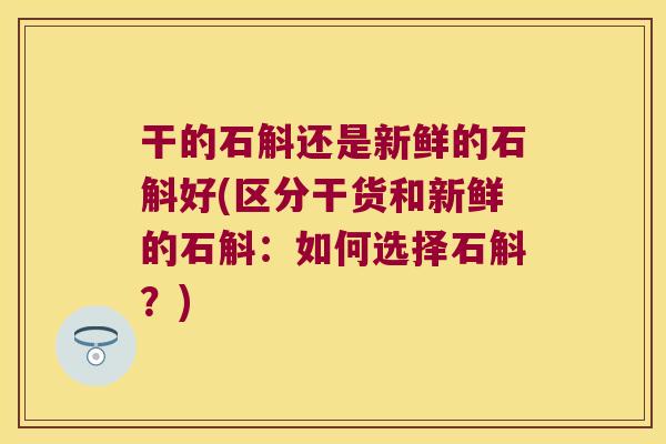 干的石斛还是新鲜的石斛好(区分干货和新鲜的石斛：如何选择石斛？)