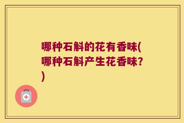 哪种石斛的花有香味(哪种石斛产生花香味？)