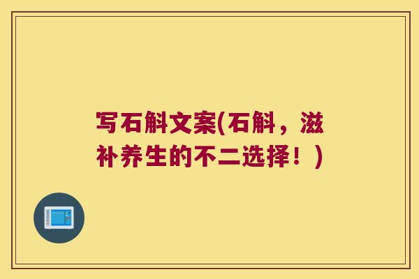 写石斛文案(石斛，滋补养生的不二选择！)
