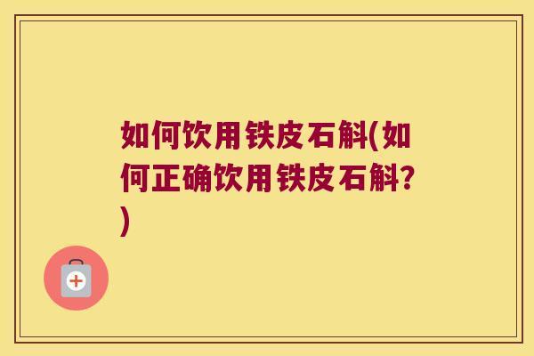 如何饮用铁皮石斛(如何正确饮用铁皮石斛？)