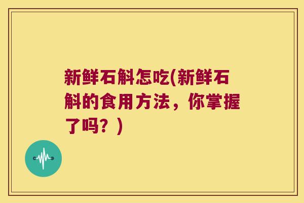 新鲜石斛怎吃(新鲜石斛的食用方法，你掌握了吗？)