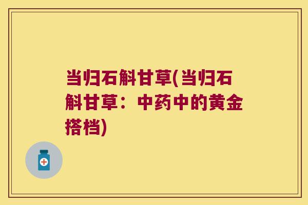 当归石斛甘草(当归石斛甘草：中药中的黄金搭档)