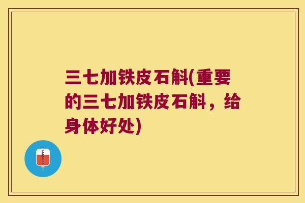 三七加铁皮石斛(重要的三七加铁皮石斛，给身体好处)