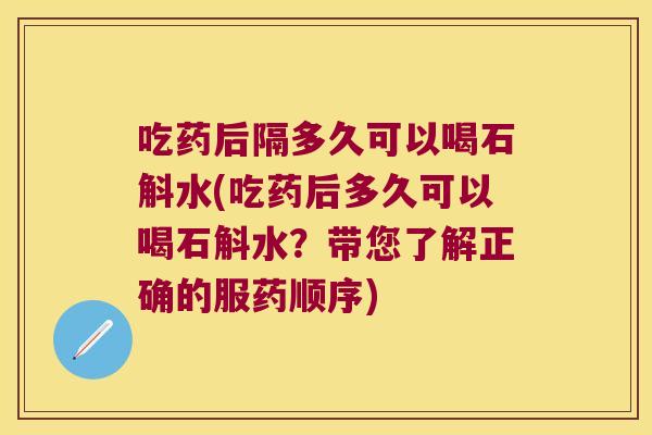 吃药后隔多久可以喝石斛水(吃药后多久可以喝石斛水？带您了解正确的服药顺序)