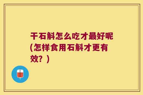 干石斛怎么吃才最好呢(怎样食用石斛才更有效？)
