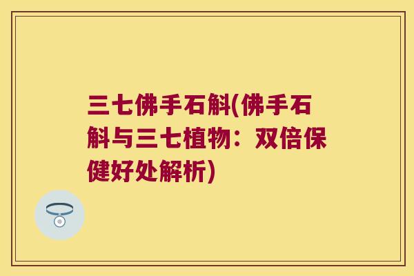 三七佛手石斛(佛手石斛与三七植物：双倍保健好处解析)