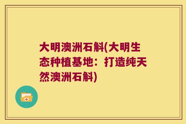 大明澳洲石斛(大明生态种植基地:打造纯天然澳洲石斛) 大明澳洲石斛(大明生态种植基地:打造纯天然澳洲石斛)