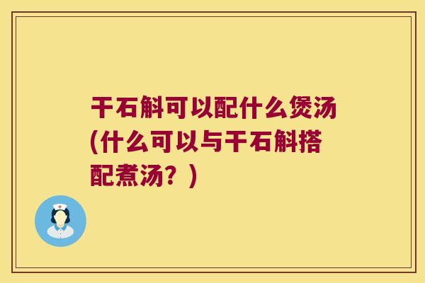 干石斛可以配什么煲汤(什么可以与干石斛搭配煮汤?) 干石斛可以配什么煲汤(什么可以与干石斛搭配煮汤?)