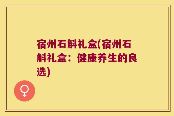 宿州石斛礼盒(宿州石斛礼盒：健康养生的良选)