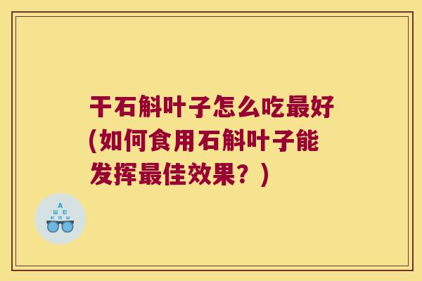 干石斛叶子怎么吃最好(如何食用石斛叶子能发挥最佳效果？)