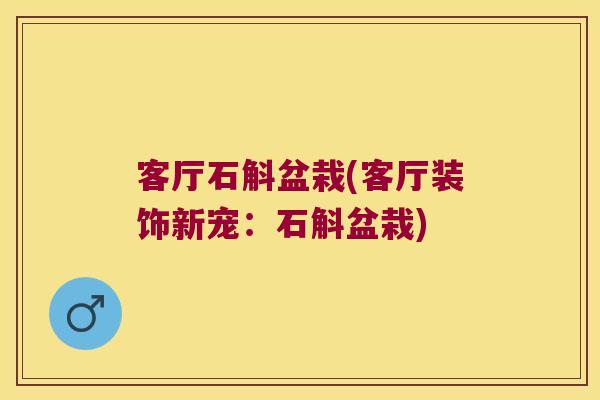 客厅石斛盆栽(客厅装饰新宠：石斛盆栽)