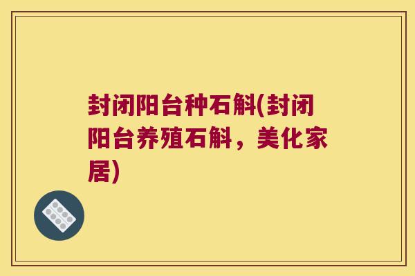 封闭阳台种石斛(封闭阳台养殖石斛，美化家居)