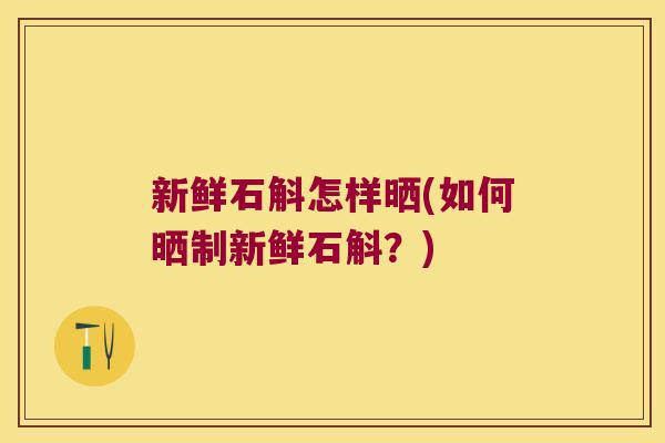 新鲜石斛怎样晒(如何晒制新鲜石斛？)