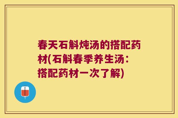 春天石斛炖汤的搭配药材(石斛春季养生汤：搭配药材一次了解)