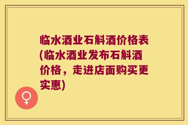 临水酒业石斛酒价格表(临水酒业发布石斛酒价格，走进店面购买更实惠)