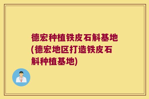 德宏种植铁皮石斛基地(德宏地区打造铁皮石斛种植基地)