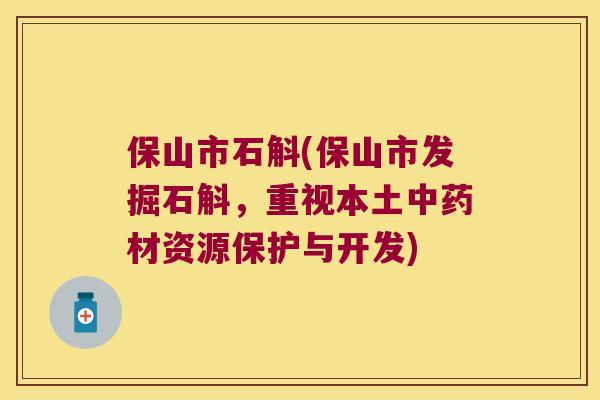 保山市石斛(保山市发掘石斛，重视本土中药材资源保护与开发)