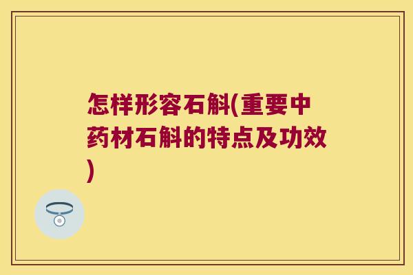 怎样形容石斛(重要中药材石斛的特点及功效)