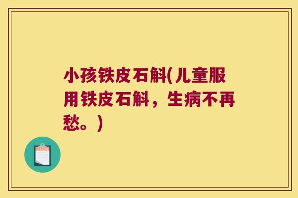 小孩铁皮石斛(儿童服用铁皮石斛，生病不再愁。)