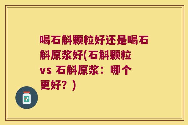 喝石斛颗粒好还是喝石斛原浆好(石斛颗粒 vs 石斛原浆：哪个更好？)