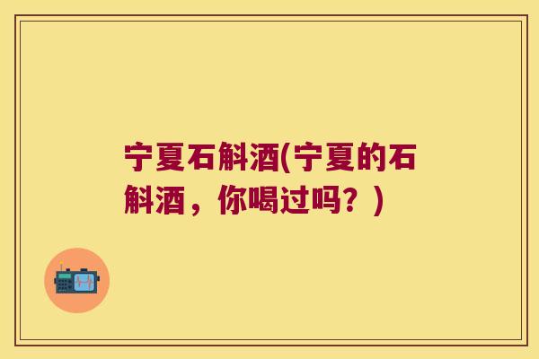 宁夏石斛酒(宁夏的石斛酒，你喝过吗？)