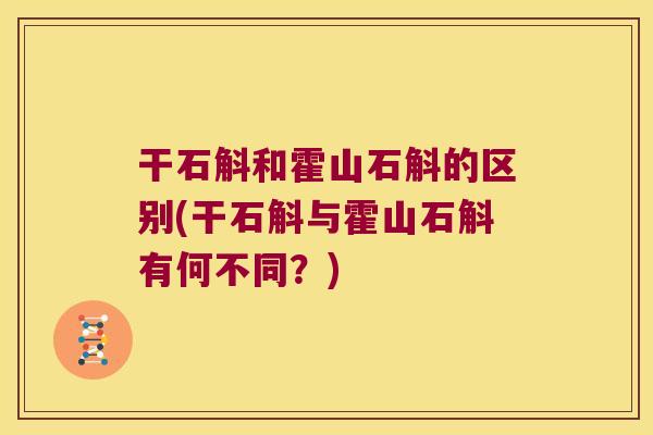 干石斛和霍山石斛的区别(干石斛与霍山石斛有何不同？)