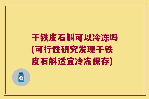 干铁皮石斛可以冷冻吗(可行性研究发现干铁皮石斛适宜冷冻保存)