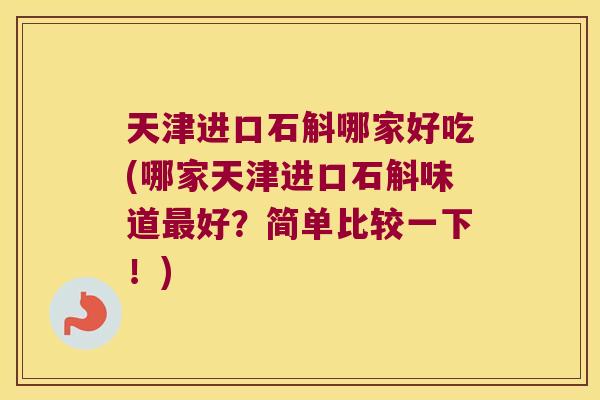 天津进口石斛哪家好吃(哪家天津进口石斛味道最好？简单比较一下！)