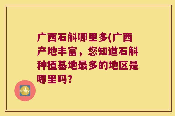 广西石斛哪里多(广西产地丰富，您知道石斛种植基地最多的地区是哪里吗？
