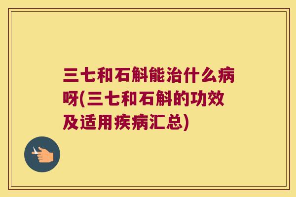 三七和石斛能治什么病呀(三七和石斛的功效及适用疾病汇总)