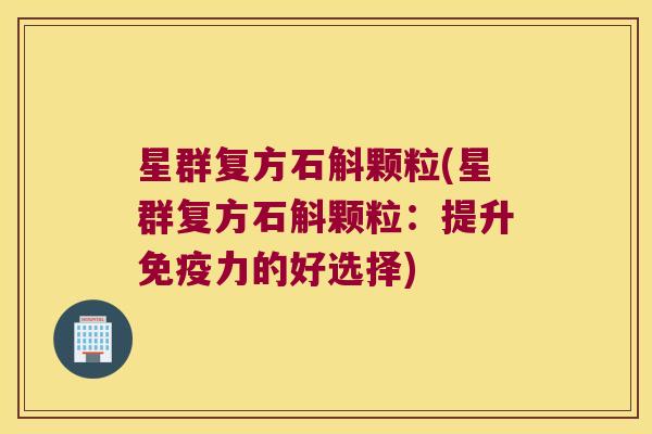 星群复方石斛颗粒(星群复方石斛颗粒：提升免疫力的好选择)