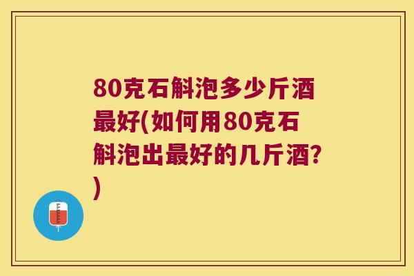 80克石斛泡多少斤酒最好(如何用80克石斛泡出最好的几斤酒？)