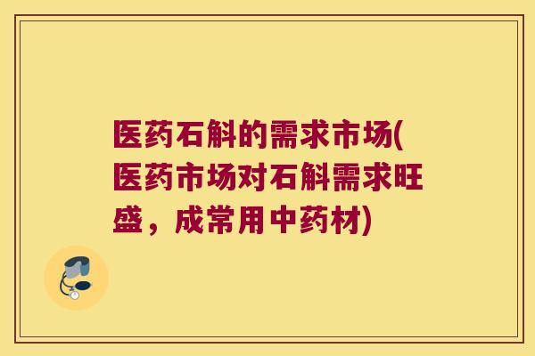 医药石斛的需求市场(医药市场对石斛需求旺盛，成常用中药材)