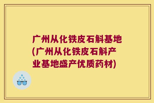 广州从化铁皮石斛基地(广州从化铁皮石斛产业基地盛产优质药材)