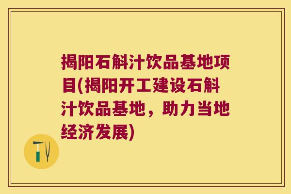 揭阳石斛汁饮品基地项目(揭阳开工建设石斛汁饮品基地，助力当地经济发展)