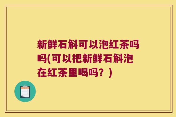 新鲜石斛可以泡红茶吗吗(可以把新鲜石斛泡在红茶里喝吗？)