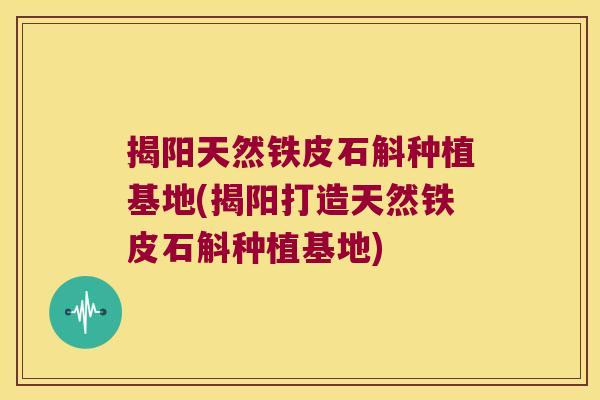 揭阳天然铁皮石斛种植基地(揭阳打造天然铁皮石斛种植基地)