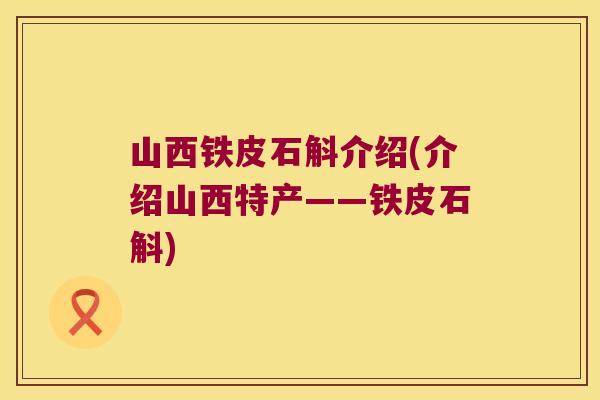 山西铁皮石斛介绍(介绍山西特产——铁皮石斛)