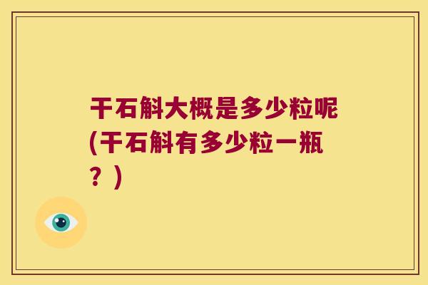 干石斛大概是多少粒呢(干石斛有多少粒一瓶？)